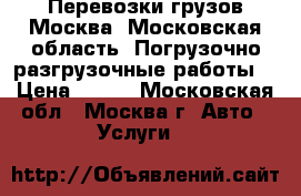 Перевозки грузов Москва, Московская область. Погрузочно-разгрузочные работы. › Цена ­ 700 - Московская обл., Москва г. Авто » Услуги   